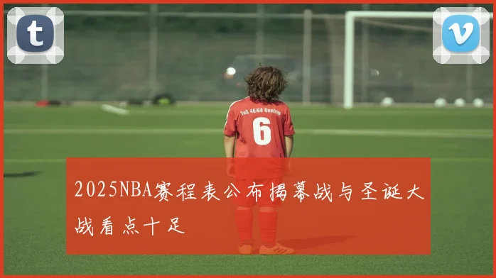 2025NBA赛程表公布揭幕战与圣诞大战看点十足
