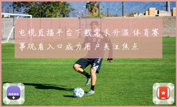 电视直播平台下载需求升温 体育赛事观看入口成为用户关注焦点