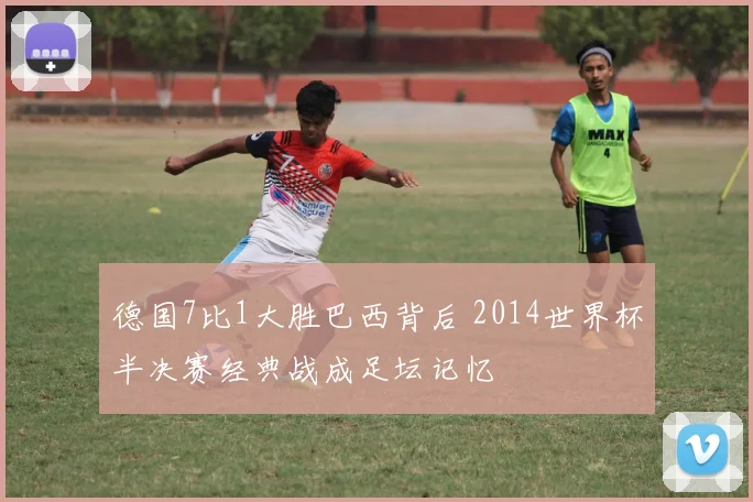 德国7比1大胜巴西背后 2014世界杯半决赛经典战成足坛记忆