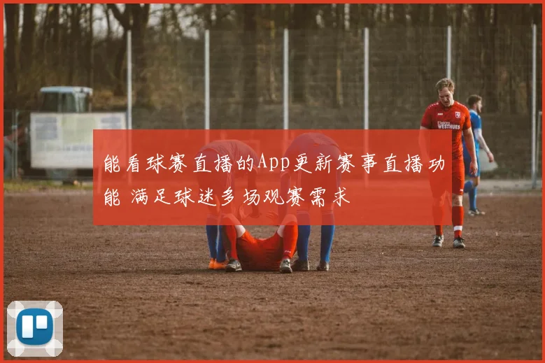 能看球赛直播的App更新赛事直播功能 满足球迷多场观赛需求