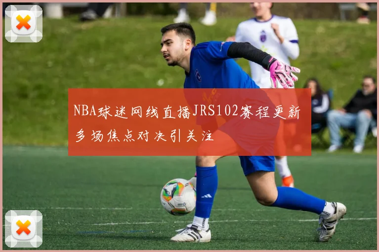 NBA球迷网线直播JRS102赛程更新 多场焦点对决引关注