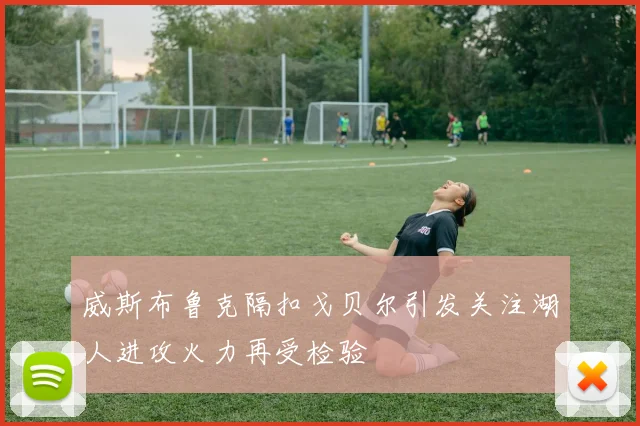 威斯布鲁克隔扣戈贝尔引发关注湖人进攻火力再受检验