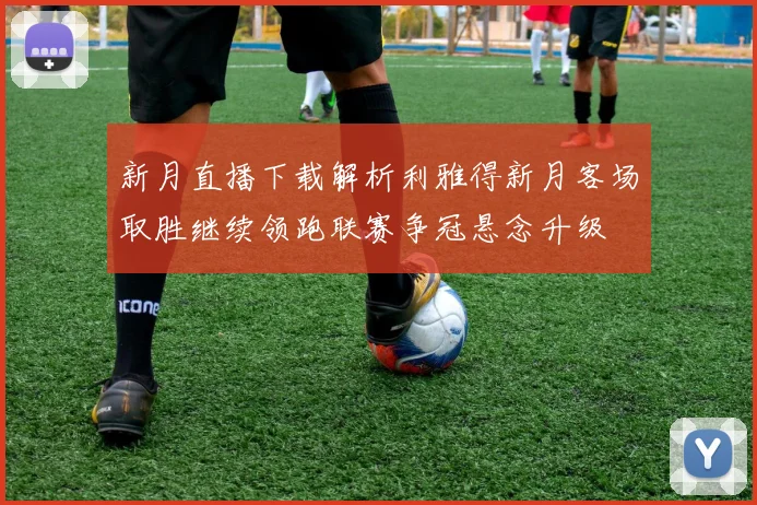 新月直播下载解析利雅得新月客场取胜继续领跑联赛争冠悬念升级