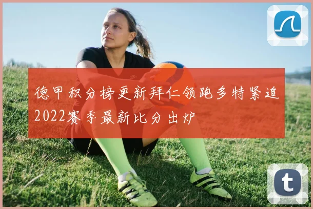 德甲积分榜更新拜仁领跑多特紧追2022赛季最新比分出炉
