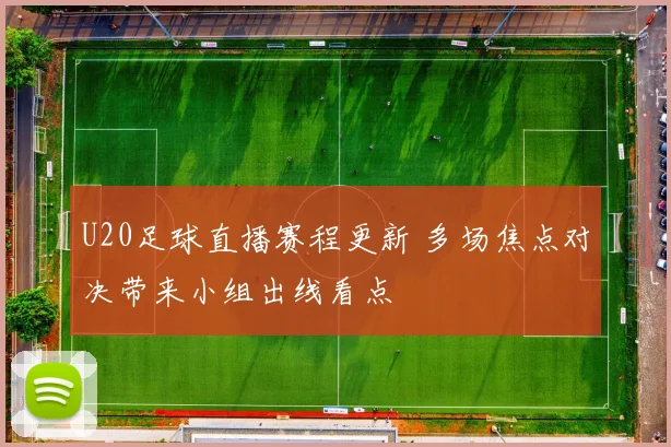 U20足球直播赛程更新 多场焦点对决带来小组出线看点