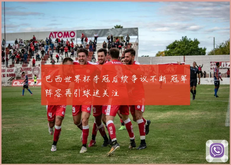 巴西世界杯夺冠后续争议不断 冠军阵容再引球迷关注