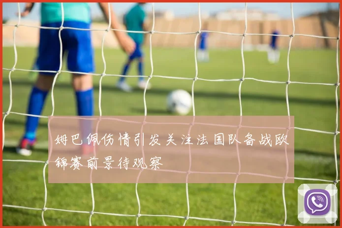 姆巴佩伤情引发关注法国队备战欧锦赛前景待观察