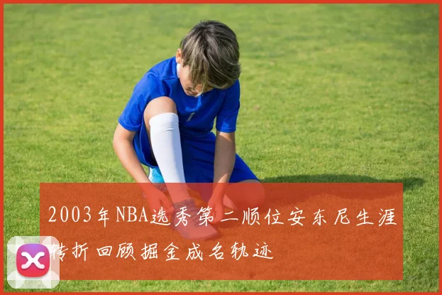 2003年NBA选秀第二顺位安东尼生涯转折回顾掘金成名轨迹