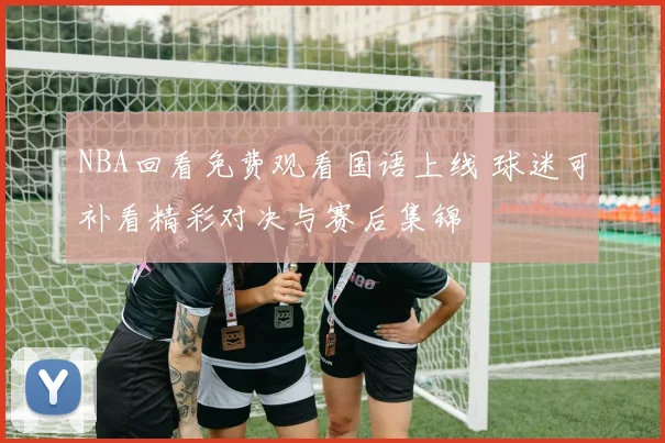 NBA回看免费观看国语上线 球迷可补看精彩对决与赛后集锦