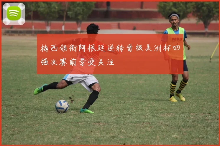 梅西领衔阿根廷逆转晋级美洲杯四强决赛前景受关注