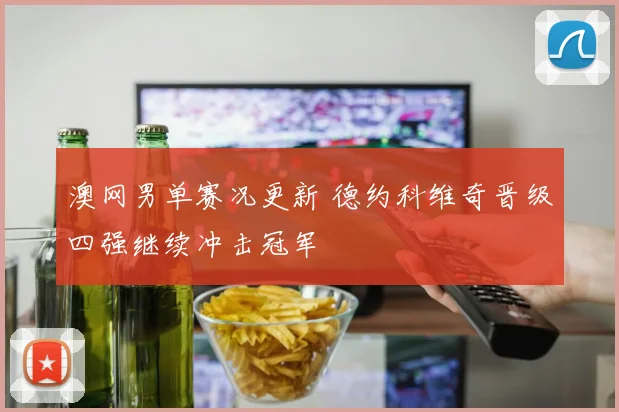 澳网男单赛况更新 德约科维奇晋级四强继续冲击冠军