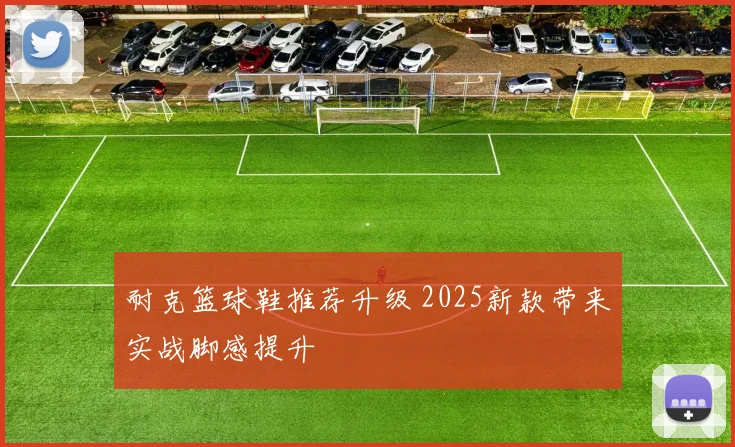 耐克篮球鞋推荐升级 2025新款带来实战脚感提升