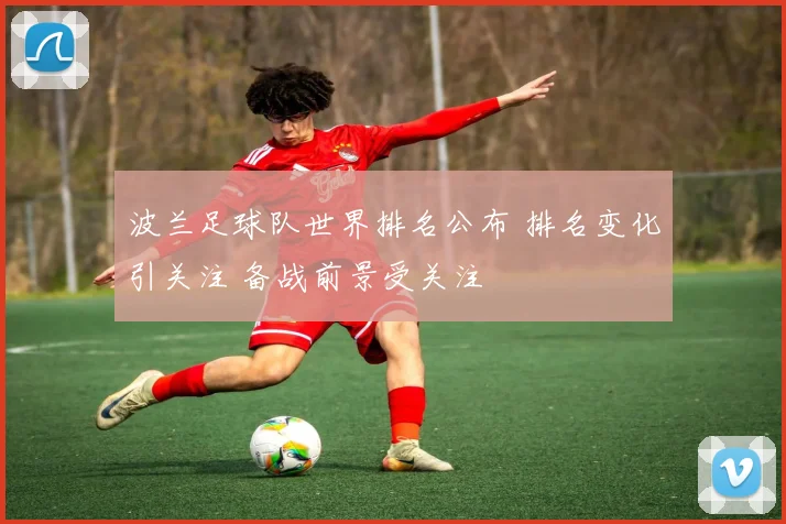 波兰足球队世界排名公布 排名变化引关注 备战前景受关注