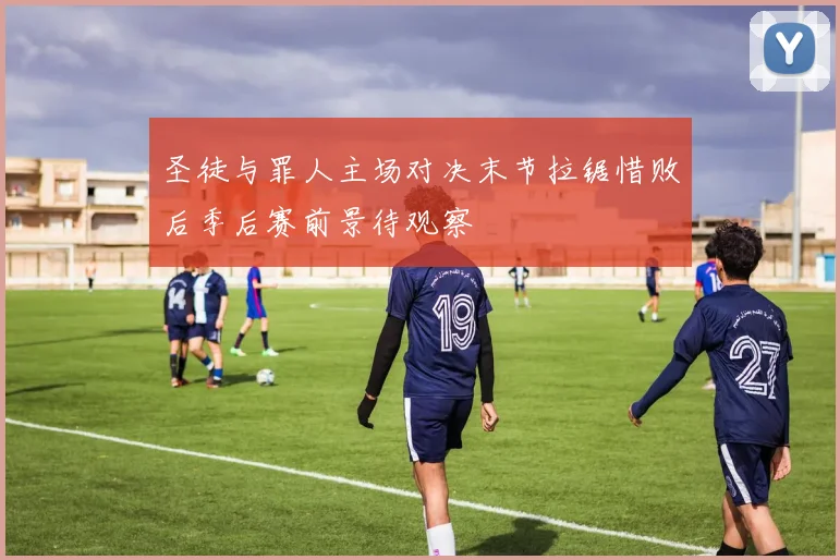 圣徒与罪人主场对决末节拉锯惜败后季后赛前景待观察