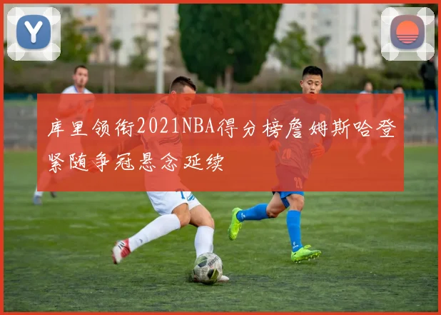 库里领衔2021NBA得分榜詹姆斯哈登紧随争冠悬念延续