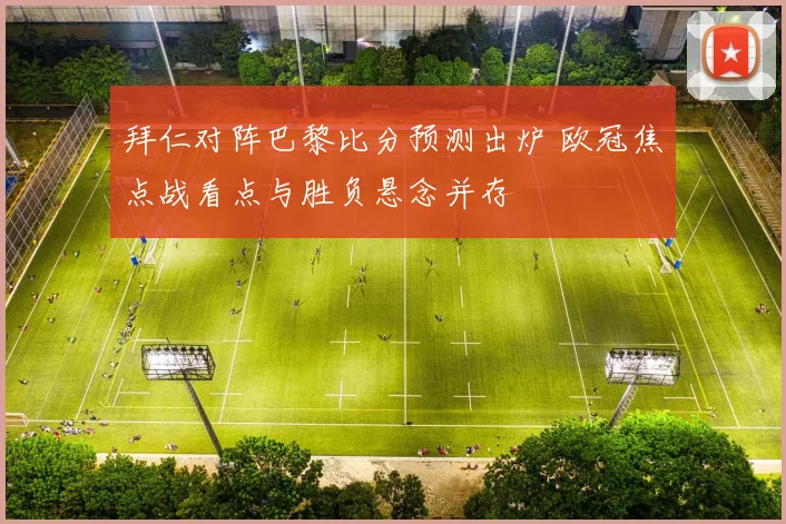 拜仁对阵巴黎比分预测出炉 欧冠焦点战看点与胜负悬念并存