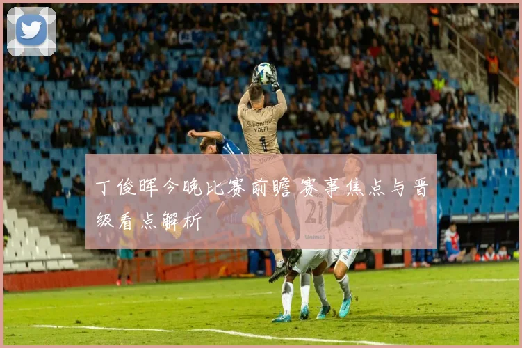 丁俊晖今晚比赛前瞻 赛事焦点与晋级看点解析